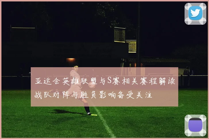 亚运会英雄联盟与S赛相关赛程解读战队对阵与胜负影响备受关注