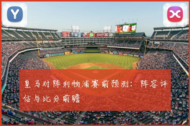 皇马对阵利物浦赛前预测：阵容评估与比分前瞻