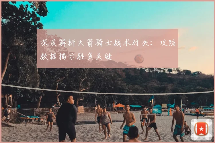 深度解析火箭骑士战术对决：攻防数据揭示胜负关键