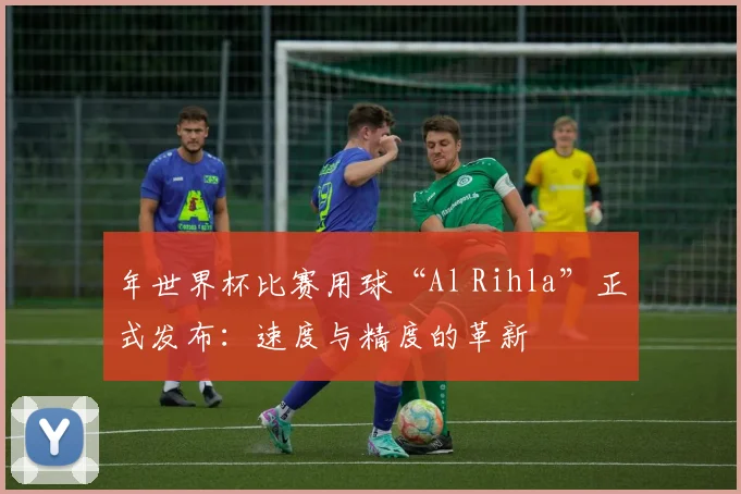 年世界杯比赛用球“Al Rihla”正式发布：速度与精度的革新