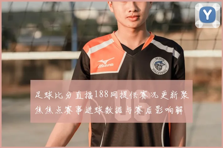 足球比分直播188网提供赛况更新聚焦焦点赛事进球数据与赛后影响解读