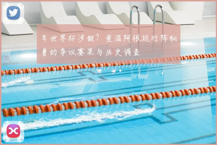 年世界杯涉假？重温阿根廷对阵秘鲁的争议赛果与历史调查