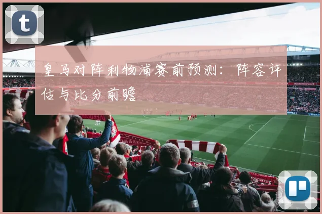 皇马对阵利物浦赛前预测：阵容评估与比分前瞻