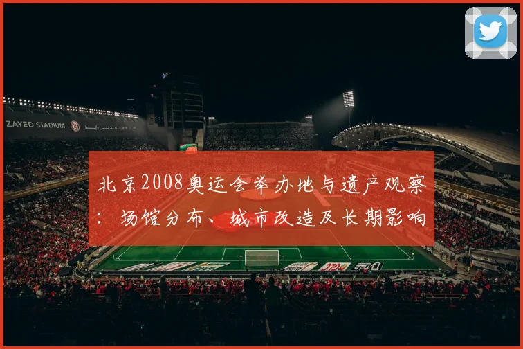 北京2008奥运会举办地与遗产观察：场馆分布、城市改造及长期影响