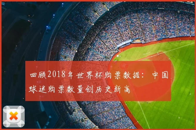 回顾2018年世界杯购票数据：中国球迷购票数量创历史新高