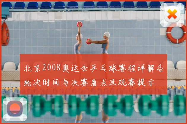 北京2008奥运会乒乓球赛程详解各轮次时间与决赛看点及观赛提示