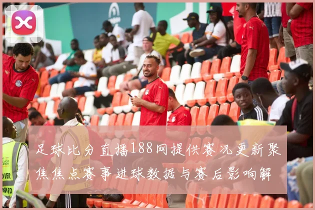 足球比分直播188网提供赛况更新聚焦焦点赛事进球数据与赛后影响解读