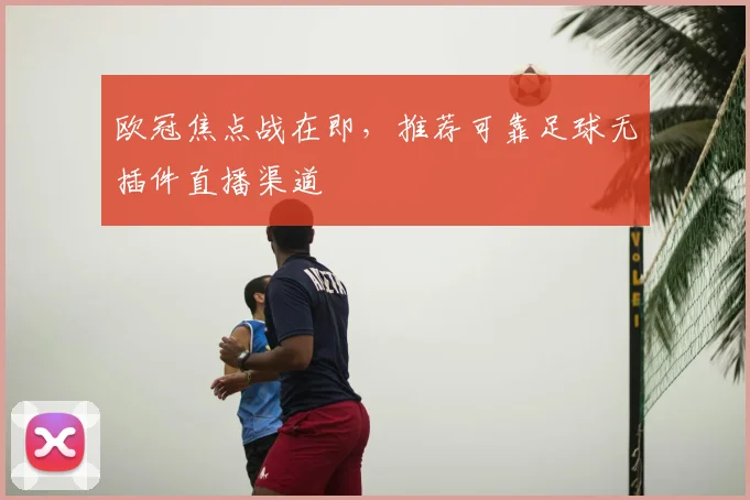 欧冠焦点战在即，推荐可靠足球无插件直播渠道