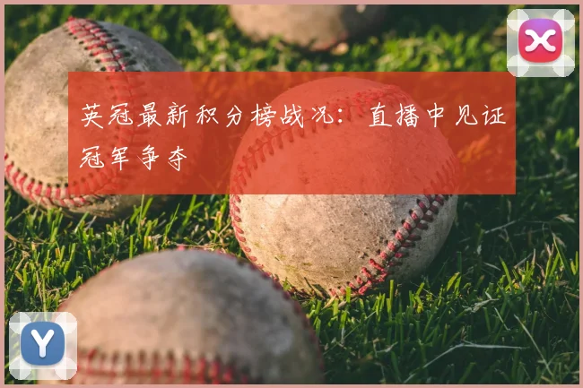 英冠最新积分榜战况：直播中见证冠军争夺