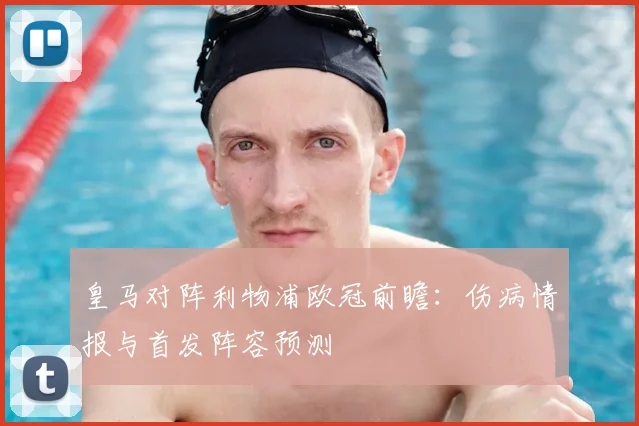 皇马对阵利物浦欧冠前瞻：伤病情报与首发阵容预测