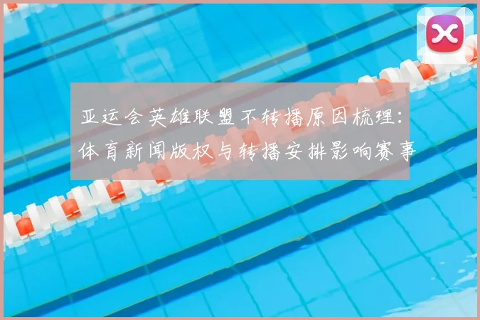 亚运会英雄联盟不转播原因梳理：体育新闻版权与转播安排影响赛事观赛