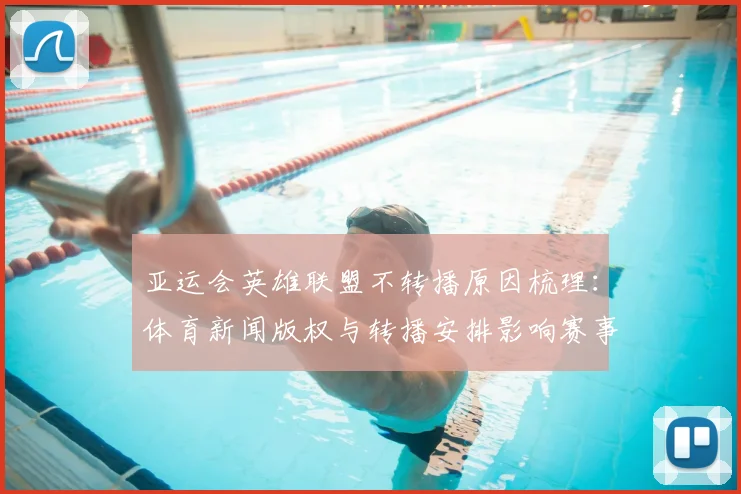 亚运会英雄联盟不转播原因梳理：体育新闻版权与转播安排影响赛事观赛