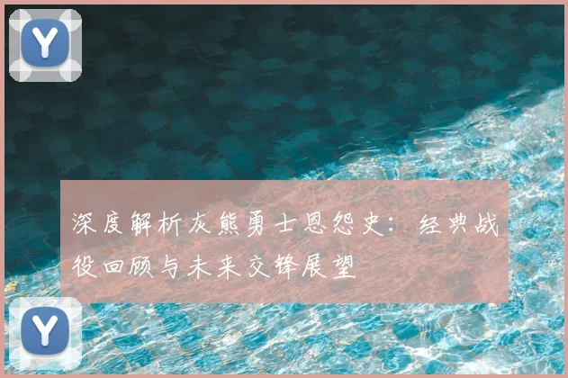 深度解析灰熊勇士恩怨史：经典战役回顾与未来交锋展望