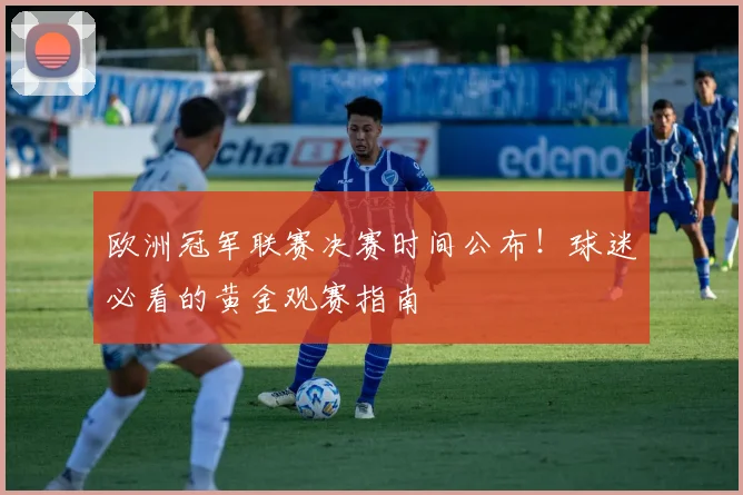 欧洲冠军联赛决赛时间公布！球迷必看的黄金观赛指南