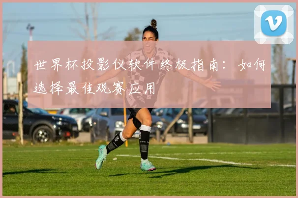 世界杯投影仪软件终极指南：如何选择最佳观赛应用