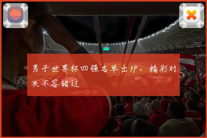 男子世界杯四强名单出炉，精彩对决不容错过