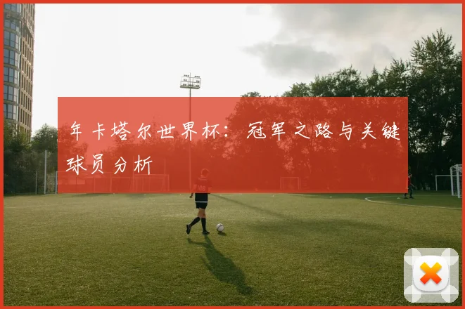 年卡塔尔世界杯：冠军之路与关键球员分析