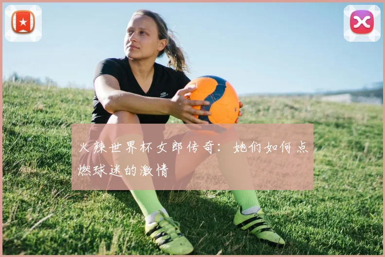 火辣世界杯女郎传奇：她们如何点燃球迷的激情