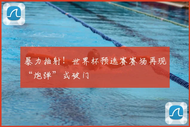 暴力抽射!世界杯预选赛赛场再现“炮弹”式破门