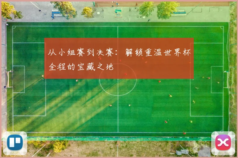 从小组赛到决赛：解锁重温世界杯全程的宝藏之地