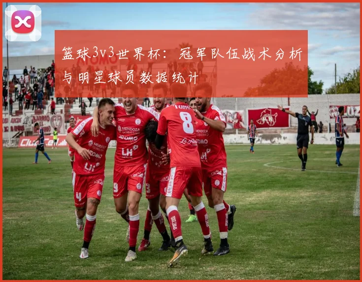 篮球3v3世界杯:冠军队伍战术分析与明星球员数据统计