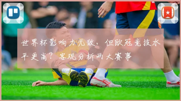 世界杯影响力无敌,但欧冠竞技水平更高?客观分析两大赛事