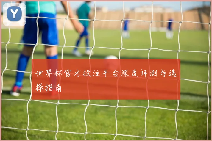 世界杯官方投注平台深度评测与选择指南