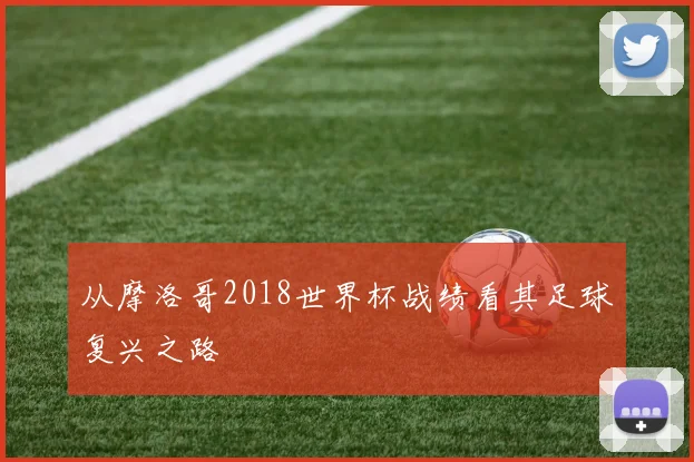 从摩洛哥2018世界杯战绩看其足球复兴之路