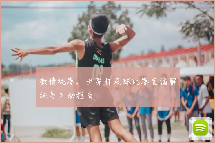 激情观赛：世界杯足球比赛直播解说与互动指南