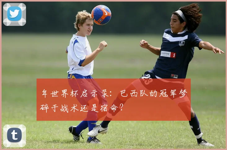 年世界杯启示录：巴西队的冠军梦碎于战术还是宿命？