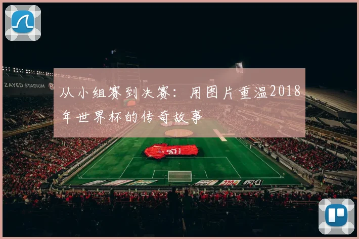 从小组赛到决赛：用图片重温2018年世界杯的传奇故事