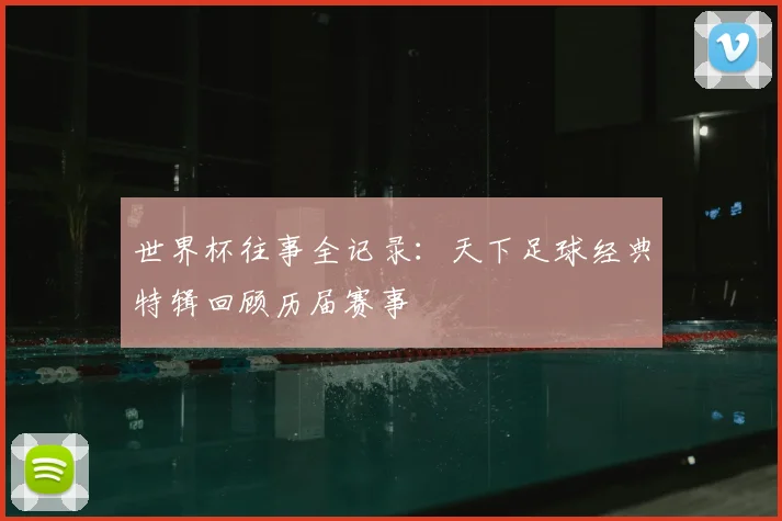 世界杯往事全记录:天下足球经典特辑回顾历届赛事