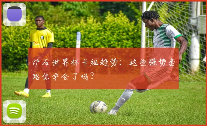 炉石世界杯卡组趋势：这些强势套路你学会了吗？