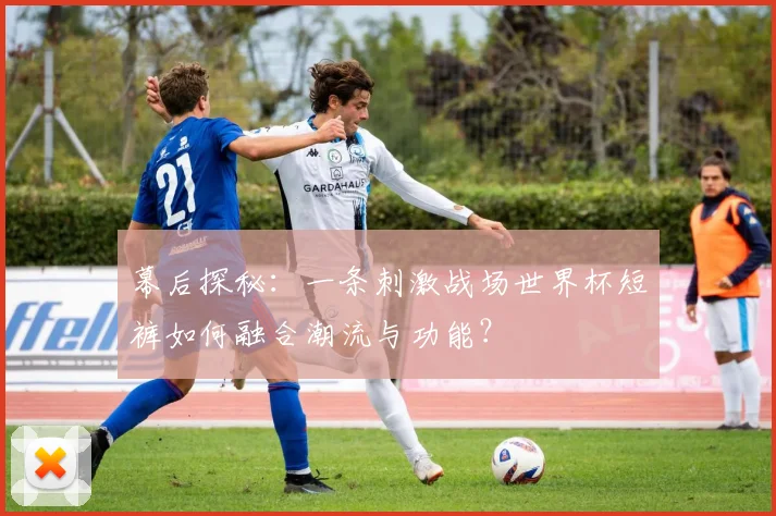 幕后探秘:一条刺激战场世界杯短裤如何融合潮流与功能?