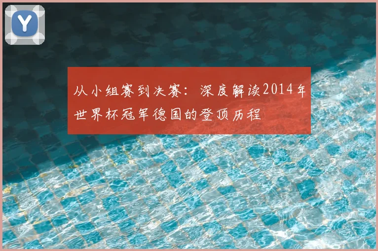 从小组赛到决赛：深度解读2014年世界杯冠军德国的登顶历程
