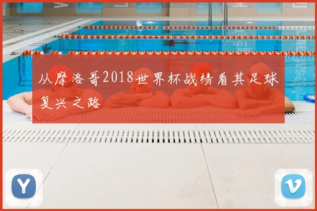 从摩洛哥2018世界杯战绩看其足球复兴之路