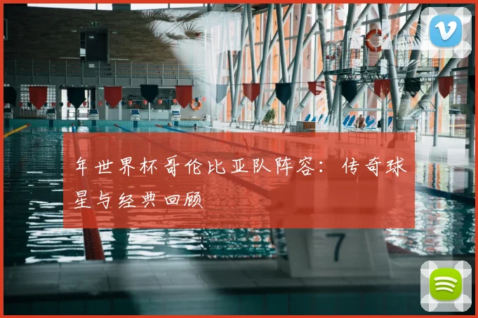 年世界杯哥伦比亚队阵容：传奇球星与经典回顾