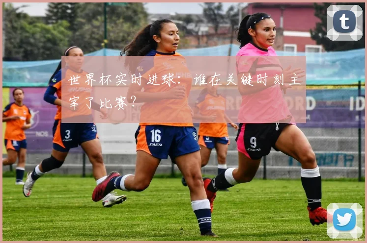 世界杯实时进球：谁在关键时刻主宰了比赛？