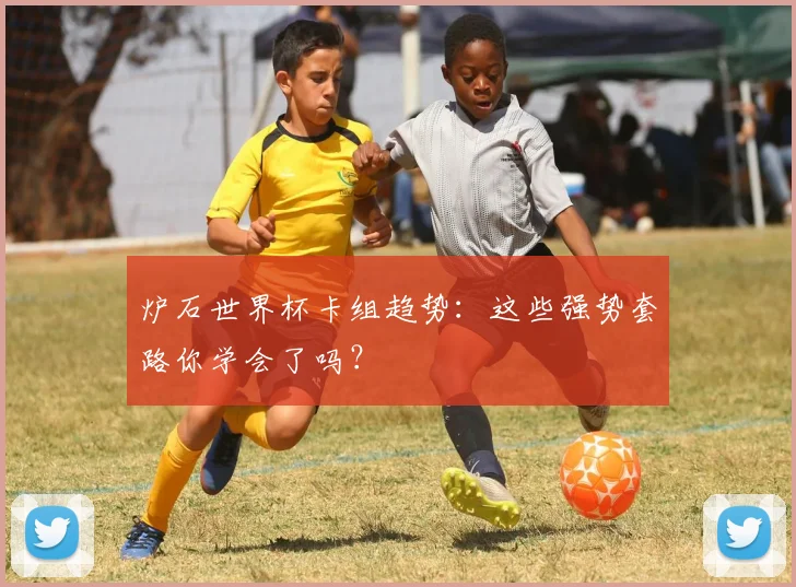 炉石世界杯卡组趋势：这些强势套路你学会了吗？