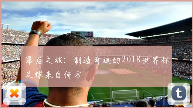 幕后之旅:制造奇迹的2018世界杯足球来自何方