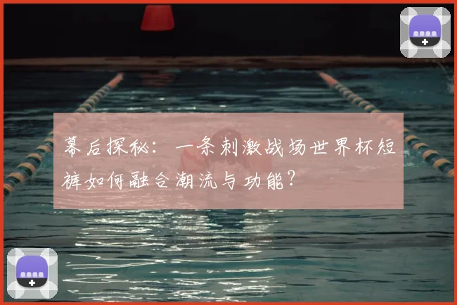 幕后探秘:一条刺激战场世界杯短裤如何融合潮流与功能?